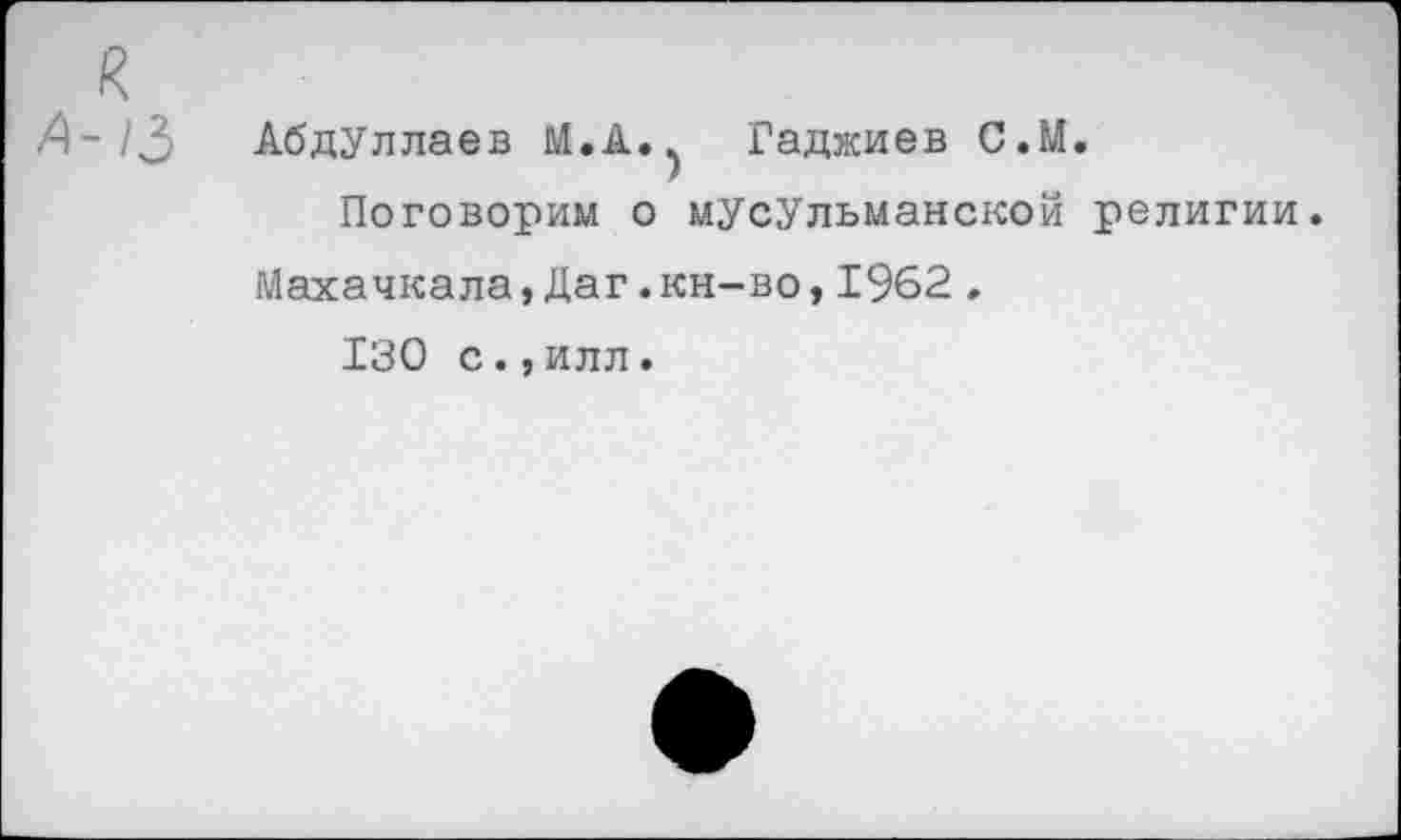 ﻿А-/3
Абдуллаев М.А.^ Гаджиев С.М.
Поговорим о мусульманской религии. Махачкала,Даг.кн-во,1962 .
130 с.,илл.